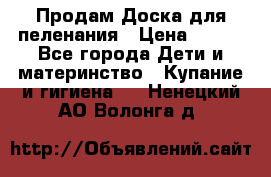 Продам Доска для пеленания › Цена ­ 100 - Все города Дети и материнство » Купание и гигиена   . Ненецкий АО,Волонга д.